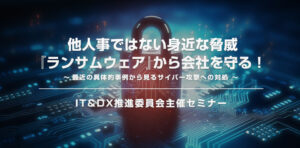 IT＆DX推進委員会よりセミナー「他人事ではない身近な脅威『ランサムウェア』から会社を守る！ 　～最近の具体的事例から見るサイバー攻撃への対処～